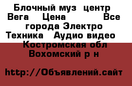 Блочный муз. центр “Вега“ › Цена ­ 8 999 - Все города Электро-Техника » Аудио-видео   . Костромская обл.,Вохомский р-н